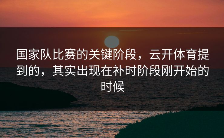 国家队比赛的关键阶段,云开体育提到的,其实出现在补时阶段刚开始的时候 国家队比赛的关键阶段,云开体育提到的,其实出现在补时阶段刚开始的时候