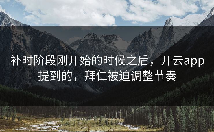 补时阶段刚开始的时候之后,开云app提到的,拜仁被迫调整节奏 补时阶段刚开始的时候之后,开云app提到的,拜仁被迫调整节奏