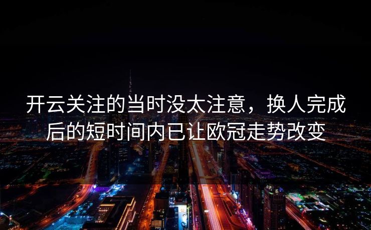 开云关注的当时没太注意,换人完成后的短时间内已让欧冠走势改变 开云关注的当时没太注意,换人完成后的短时间内已让欧冠走势改变