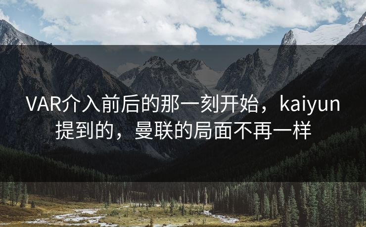 VAR介入前后的那一刻开始，kaiyun提到的，曼联的局面不再一样