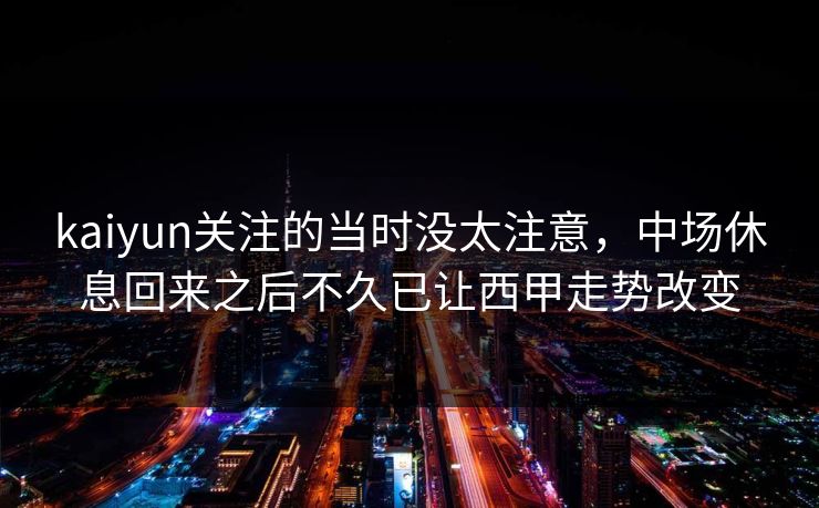 kaiyun关注的当时没太注意，中场休息回来之后不久已让西甲走势改变