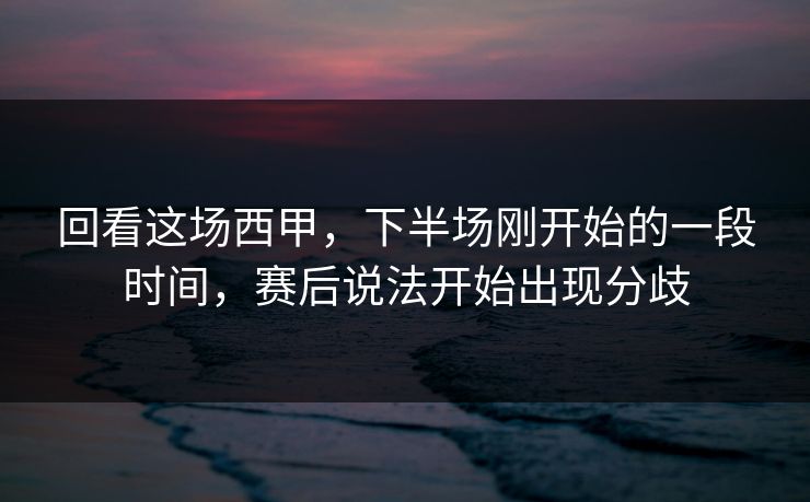 回看这场西甲，下半场刚开始的一段时间，赛后说法开始出现分歧