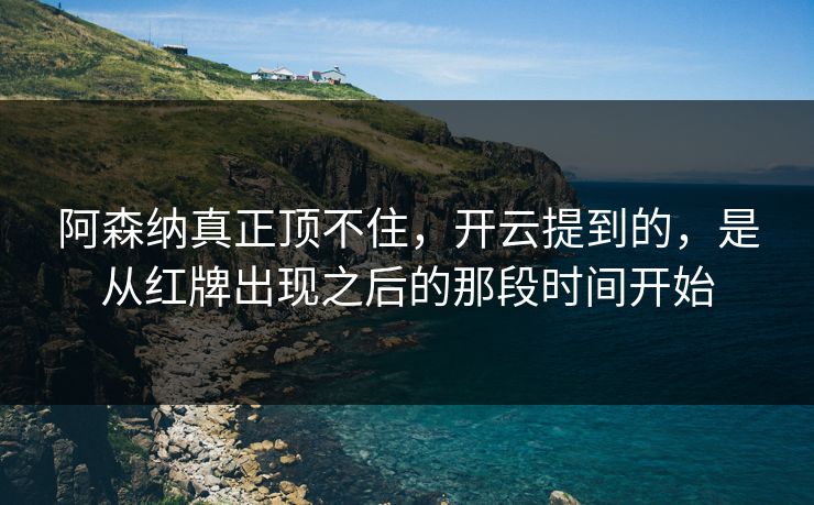 阿森纳真正顶不住，开云提到的，是从红牌出现之后的那段时间开始