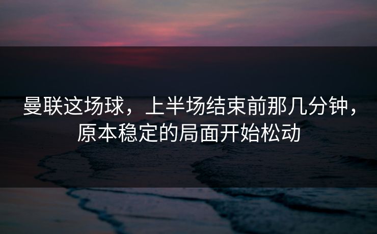 曼联这场球,上半场结束前那几分钟,原本稳定的局面开始松动 曼联这场球,上半场结束前那几分钟,原本稳定的局面开始松动