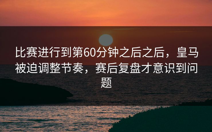 比赛进行到第60分钟之后之后,皇马被迫调整节奏,赛后复盘才意识到问题 比赛进行到第60分钟之后之后,皇马被迫调整节奏,赛后复盘才意识到问题