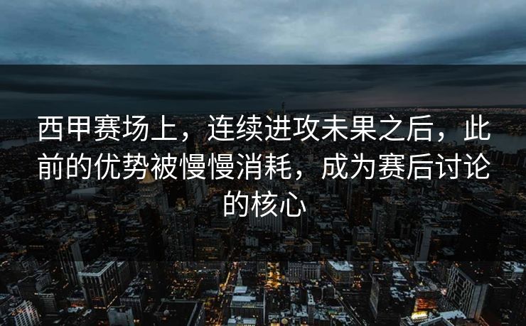西甲赛场上，连续进攻未果之后，此前的优势被慢慢消耗，成为赛后讨论的核心