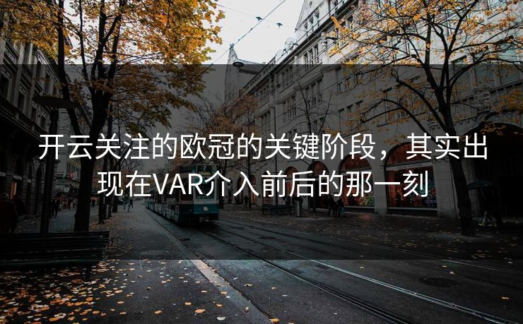 开云关注的欧冠的关键阶段,其实出现在VAR介入前后的那一刻 开云关注的欧冠的关键阶段,其实出现在VAR介入前后的那一刻