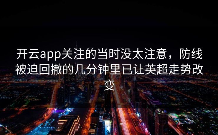 开云app关注的当时没太注意,防线被迫回撤的几分钟里已让英超走势改变 开云app关注的当时没太注意,防线被迫回撤的几分钟里已让英超走势改变