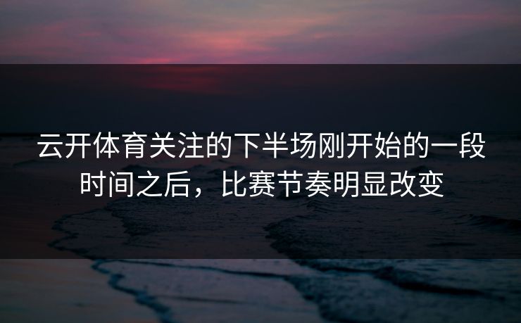 云开体育关注的下半场刚开始的一段时间之后,比赛节奏明显改变 云开体育关注的下半场刚开始的一段时间之后,比赛节奏明显改变
