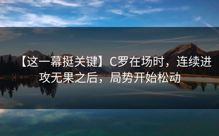 【这一幕挺关键】C罗在场时，连续进攻无果之后，局势开始松动