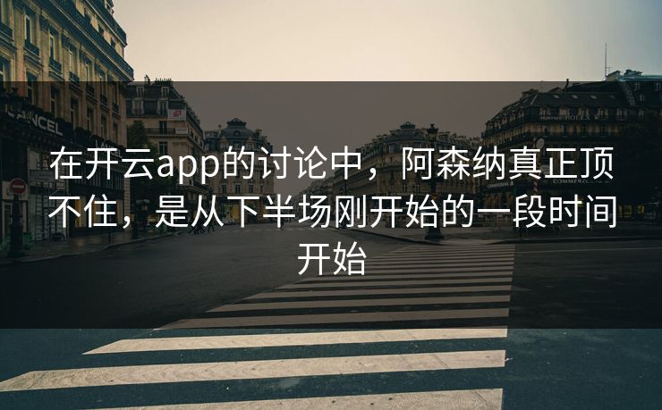 在开云app的讨论中，阿森纳真正顶不住，是从下半场刚开始的一段时间开始