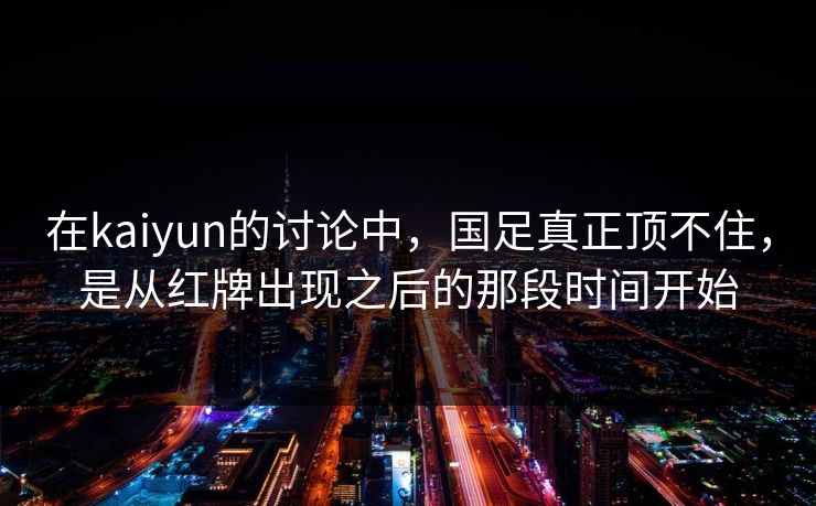 在kaiyun的讨论中,国足真正顶不住,是从红牌出现之后的那段时间开始 在kaiyun的讨论中,国足真正顶不住,是从红牌出现之后的那段时间开始