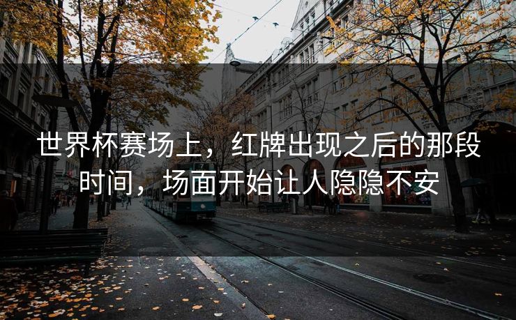 世界杯赛场上,红牌出现之后的那段时间,场面开始让人隐隐不安 世界杯赛场上,红牌出现之后的那段时间,场面开始让人隐隐不安