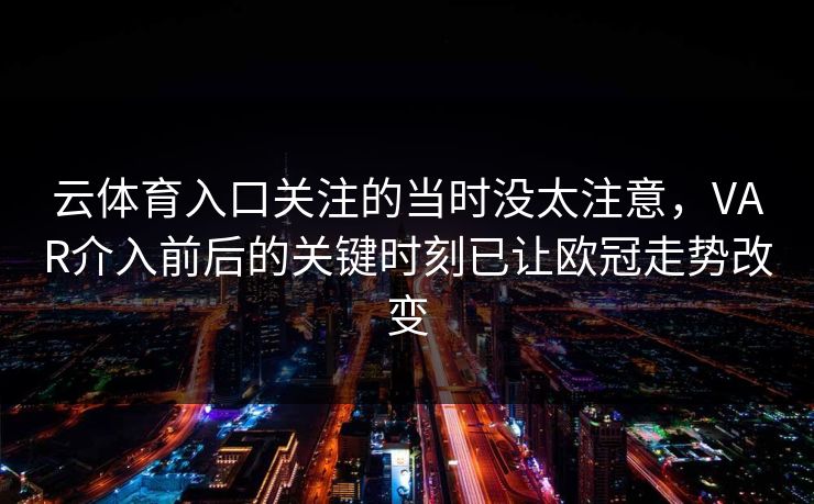 云体育入口关注的当时没太注意,VAR介入前后的关键时刻已让欧冠走势改变 云体育入口关注的当时没太注意,VAR介入前后的关键时刻已让欧冠走势改变