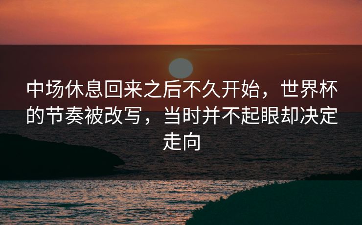 中场休息回来之后不久开始，世界杯的节奏被改写，当时并不起眼却决定走向
