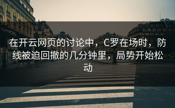 在开云网页的讨论中，C罗在场时，防线被迫回撤的几分钟里，局势开始松动