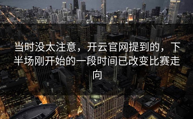 当时没太注意，开云官网提到的，下半场刚开始的一段时间已改变比赛走向