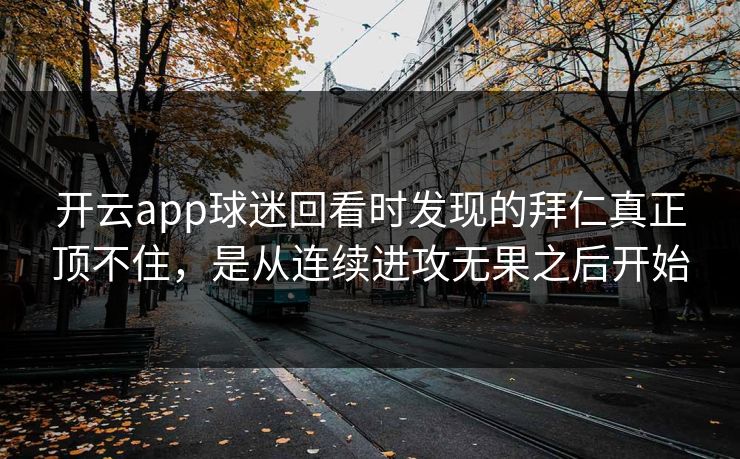 开云app球迷回看时发现的拜仁真正顶不住，是从连续进攻无果之后开始