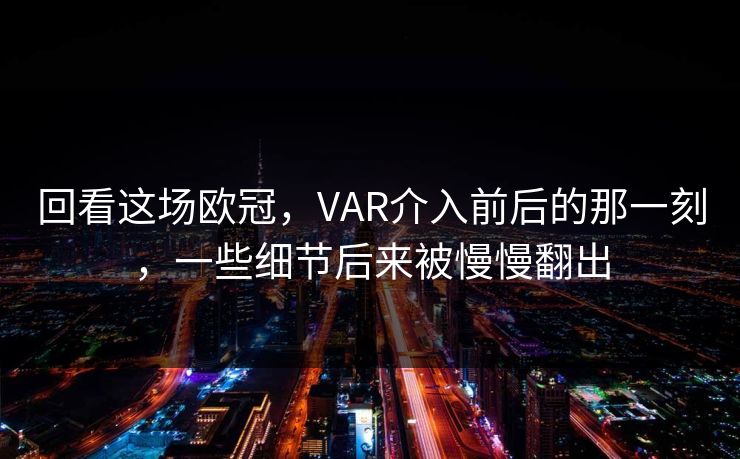 回看这场欧冠，VAR介入前后的那一刻，一些细节后来被慢慢翻出