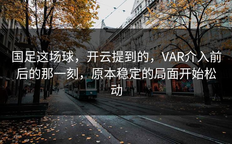 国足这场球，开云提到的，VAR介入前后的那一刻，原本稳定的局面开始松动