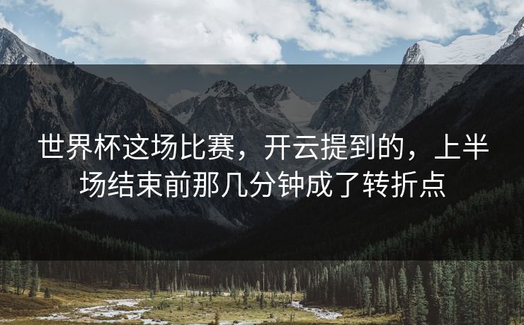 世界杯这场比赛，开云提到的，上半场结束前那几分钟成了转折点
